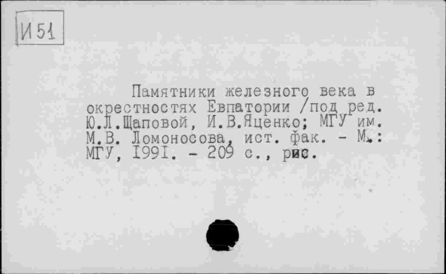 ﻿.И 51
Памятники железного века в окрестностях Евпатории /под ред. Ю.Л.Щаповой, И.3.Яценко; МГУ им. М.В. Ломоносова, ист. фак. - NL : МГУ, 1991. - 209 с., рис.